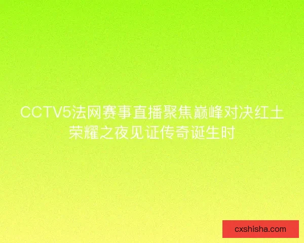 CCTV5法网赛事直播聚焦巅峰对决红土荣耀之夜见证传奇诞生时