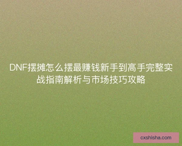 DNF摆摊怎么摆最赚钱新手到高手完整实战指南解析与市场技巧攻略