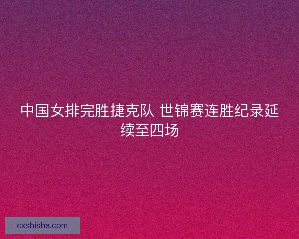 中国女排完胜捷克队 世锦赛连胜纪录延续至四场
